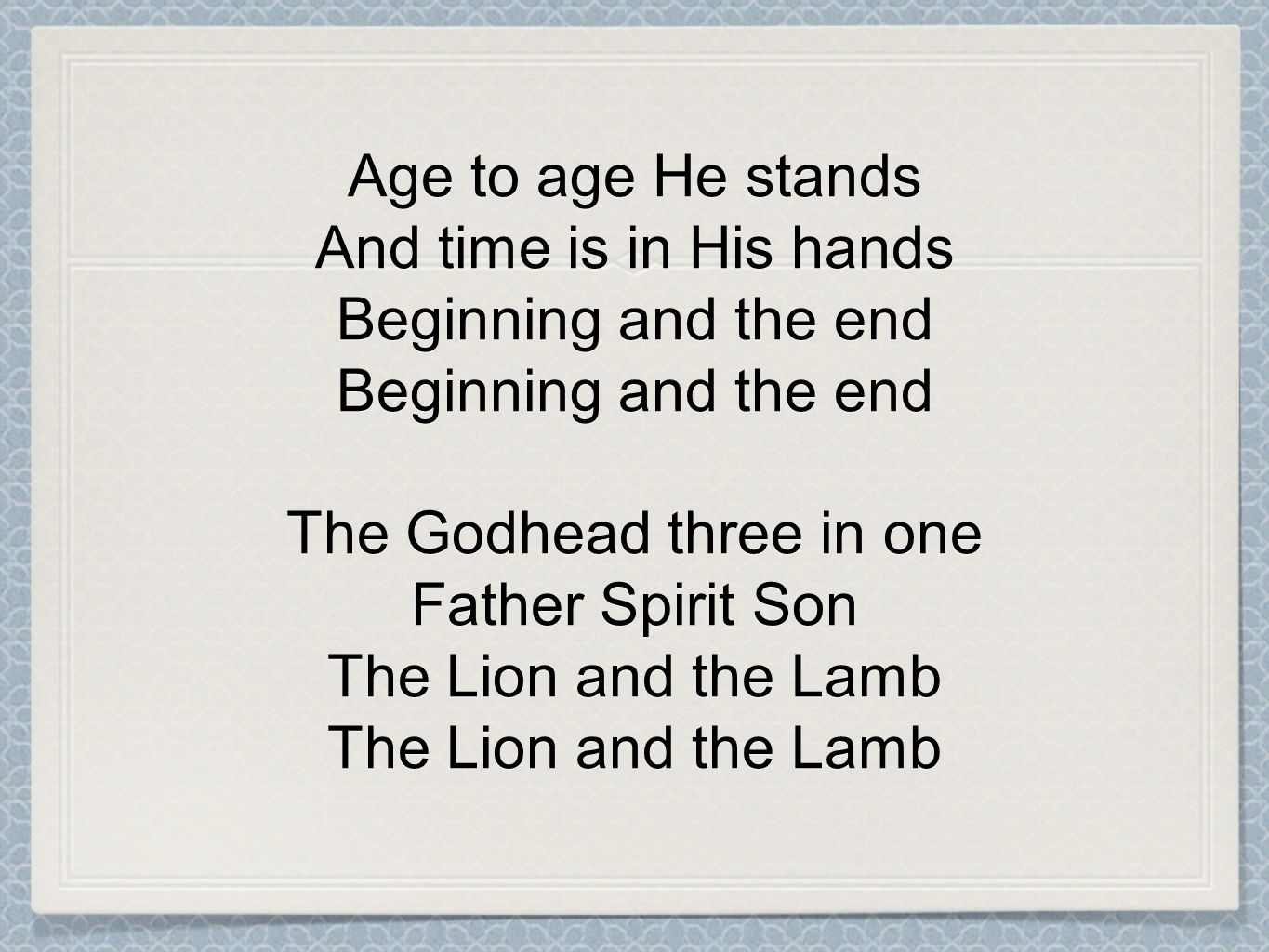 Age to age He stands And time is in His hands Beginning and the end Beginning and the end The Godhead three in one Father Spirit Son The Lion and the Lamb The Lion and the Lamb