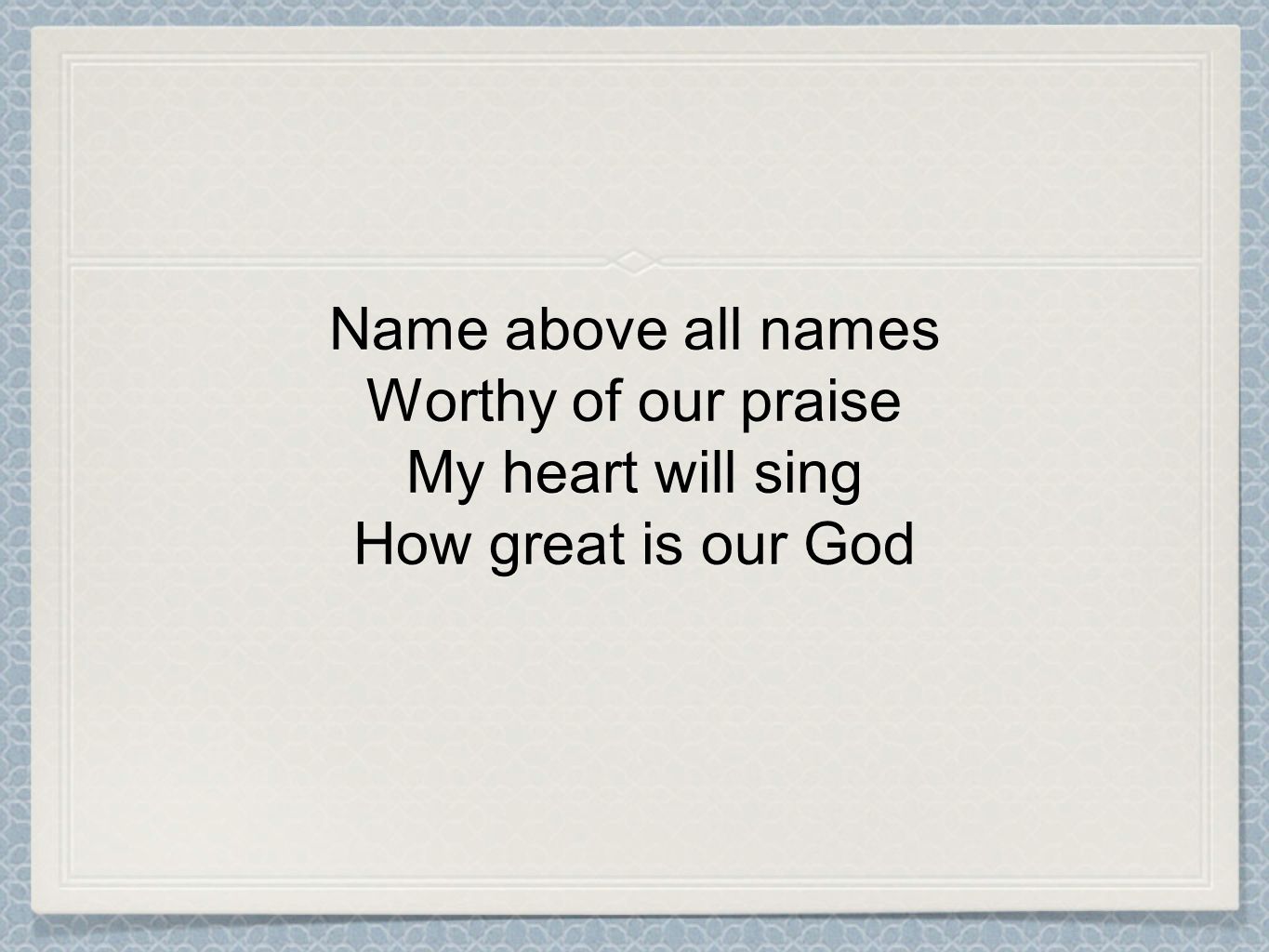 Name above all names Worthy of our praise My heart will sing How great is our God