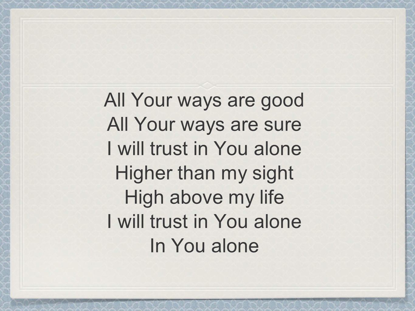 All Your ways are good All Your ways are sure I will trust in You alone Higher than my sight High above my life I will trust in You alone In You alone