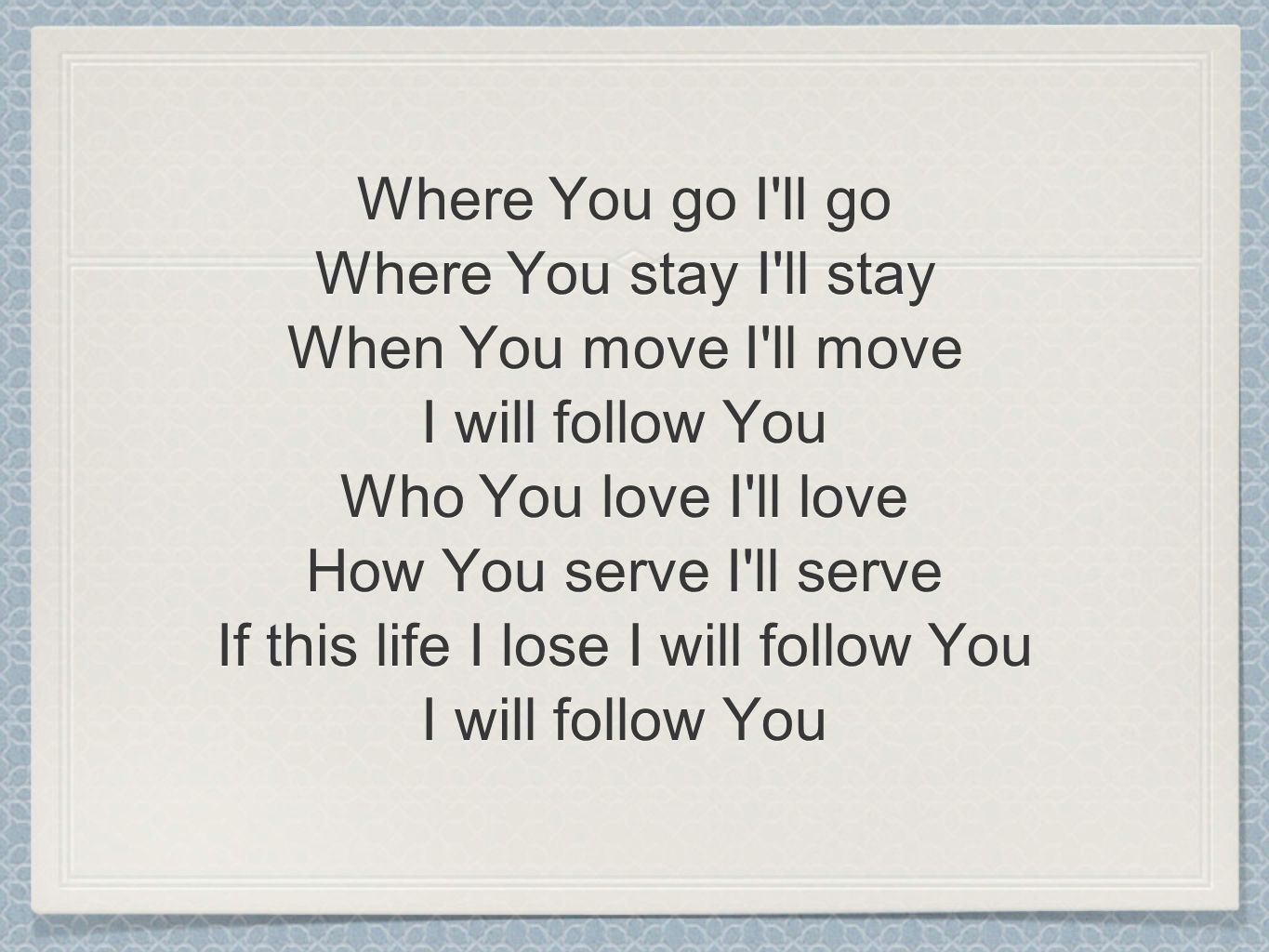 Where You go I ll go Where You stay I ll stay When You move I ll move I will follow You Who You love I ll love How You serve I ll serve If this life I lose I will follow You I will follow You