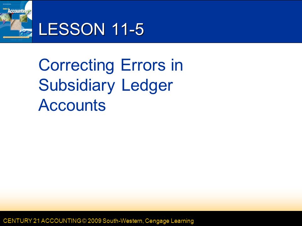 CENTURY 21 ACCOUNTING © 2009 South-Western, Cengage Learning LESSON 11-5 Correcting Errors in Subsidiary Ledger Accounts