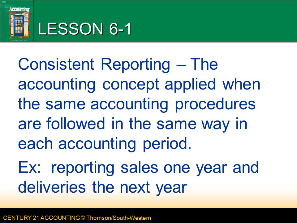 CENTURY 21 ACCOUNTING © Thomson/South-Western LESSON 6-1 Consistent Reporting – The accounting concept applied when the same accounting procedures are followed in the same way in each accounting period.