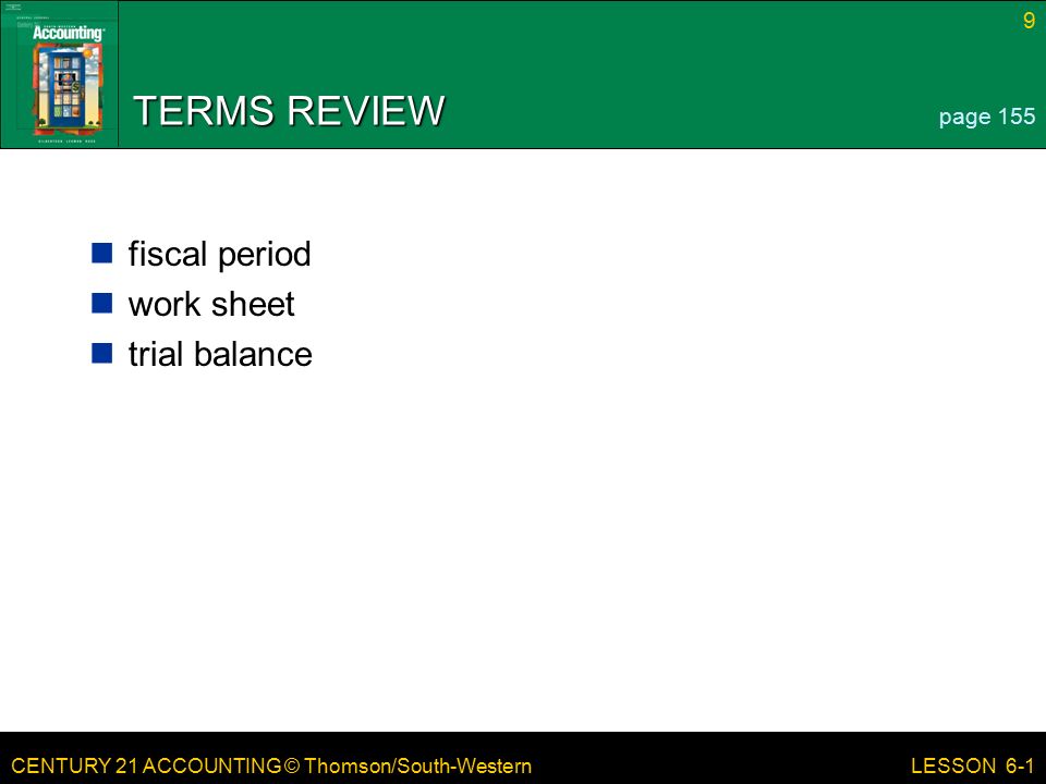 CENTURY 21 ACCOUNTING © Thomson/South-Western 9 LESSON 6-1 TERMS REVIEW fiscal period work sheet trial balance page 155