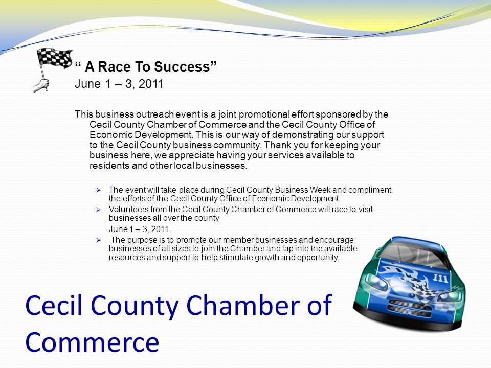 Cecil County Chamber of Commerce A Race To Success June 1 – 3, 2011 This business outreach event is a joint promotional effort sponsored by the Cecil County Chamber of Commerce and the Cecil County Office of Economic Development.