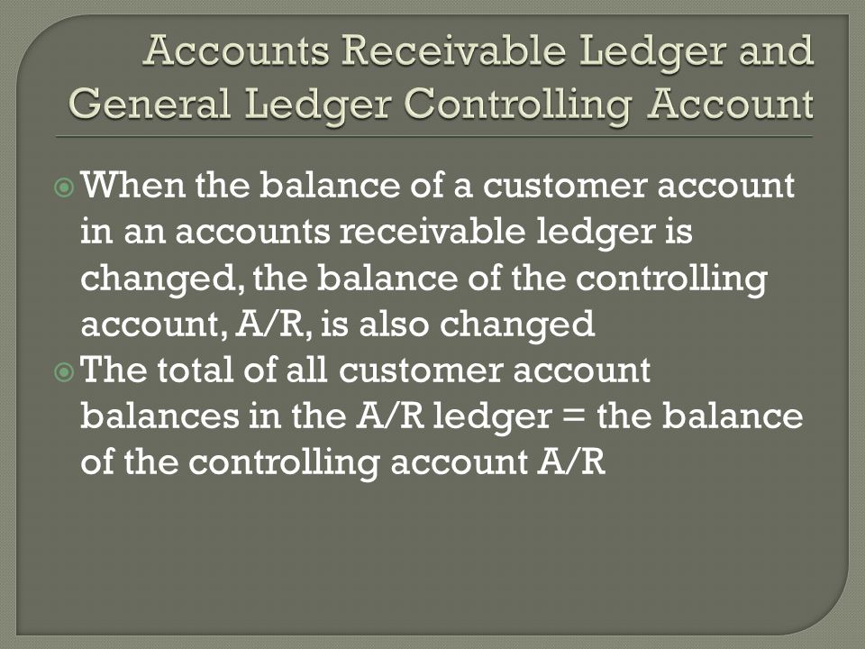  When the balance of a customer account in an accounts receivable ledger is changed, the balance of the controlling account, A/R, is also changed  The total of all customer account balances in the A/R ledger = the balance of the controlling account A/R