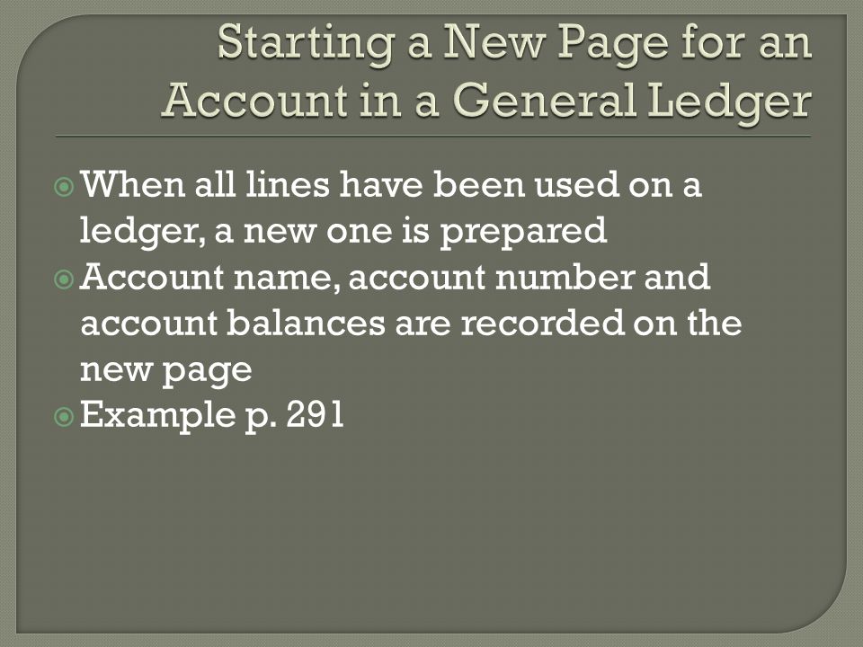  When all lines have been used on a ledger, a new one is prepared  Account name, account number and account balances are recorded on the new page  Example p.