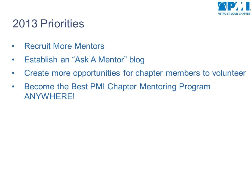 2013 Priorities Recruit More Mentors Establish an Ask A Mentor blog Create more opportunities for chapter members to volunteer Become the Best PMI Chapter Mentoring Program ANYWHERE!