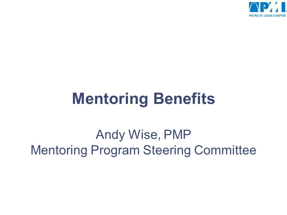Mentoring Benefits Andy Wise, PMP Mentoring Program Steering Committee