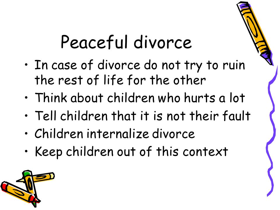 Peaceful divorce In case of divorce do not try to ruin the rest of life for the other Think about children who hurts a lot Tell children that it is not their fault Children internalize divorce Keep children out of this context