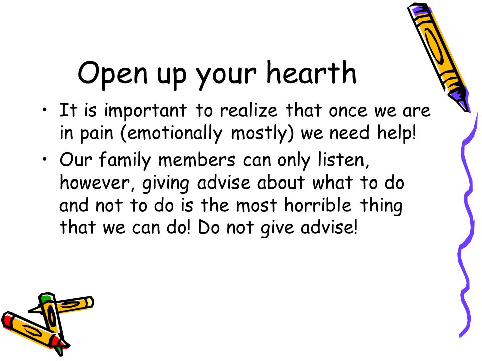 Open up your hearth It is important to realize that once we are in pain (emotionally mostly) we need help.