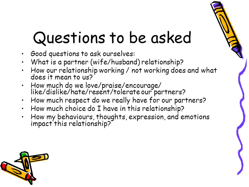 Questions to be asked Good questions to ask ourselves: What is a partner (wife/husband) relationship.