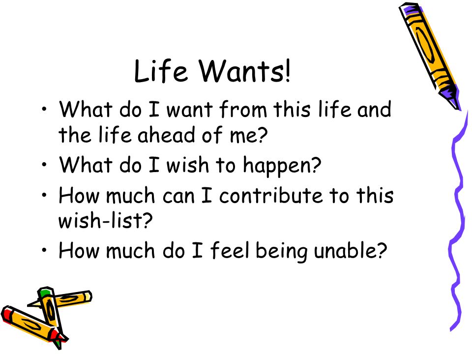 Life Wants. What do I want from this life and the life ahead of me.