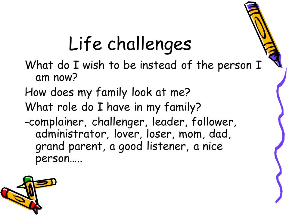 Life challenges What do I wish to be instead of the person I am now.