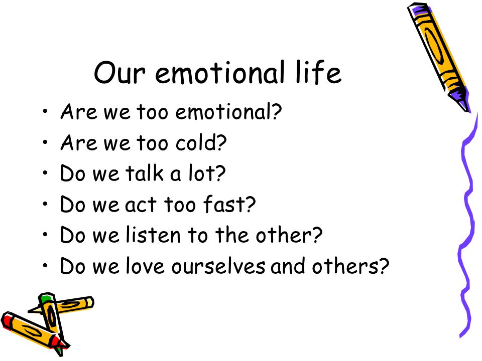 Our emotional life Are we too emotional. Are we too cold.