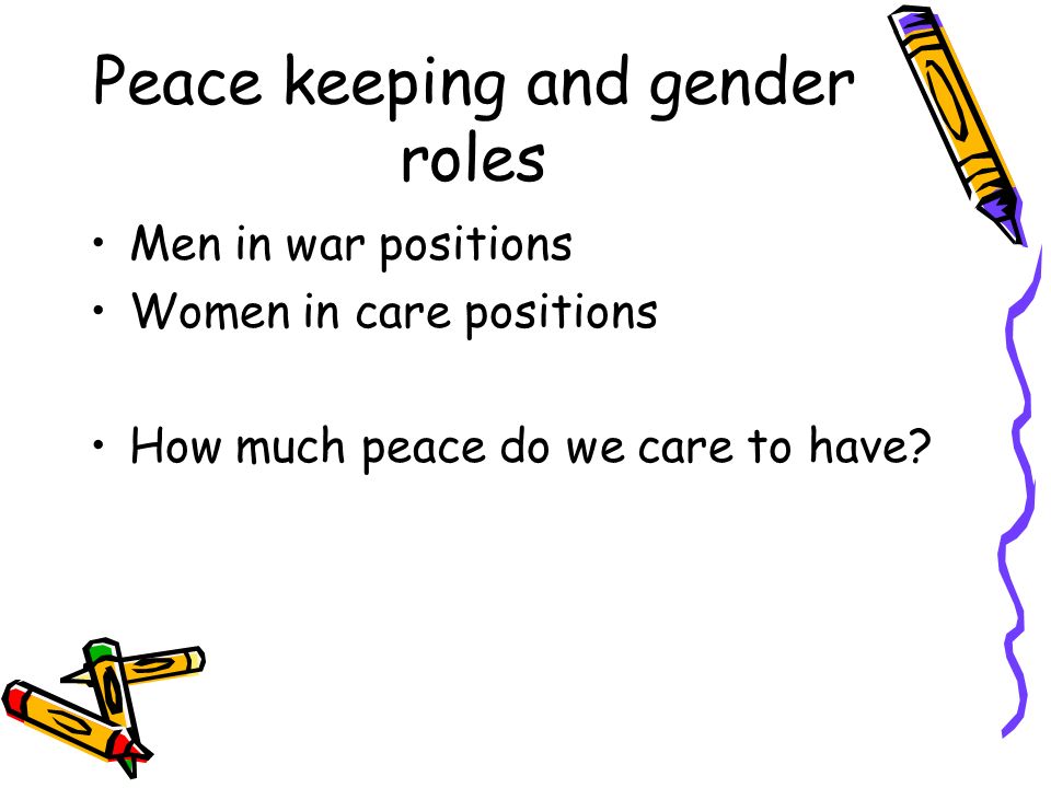 Peace keeping and gender roles Men in war positions Women in care positions How much peace do we care to have