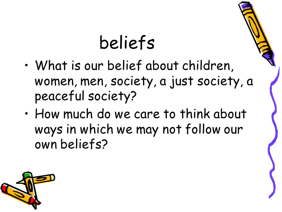 beliefs What is our belief about children, women, men, society, a just society, a peaceful society.