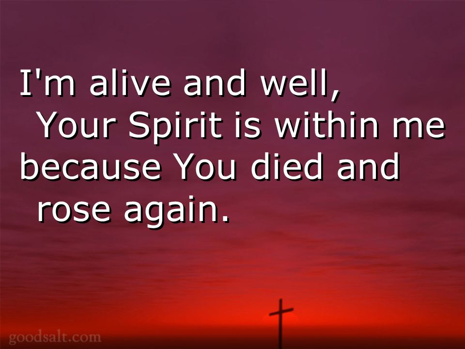 I m alive and well, Your Spirit is within me because You died and rose again.