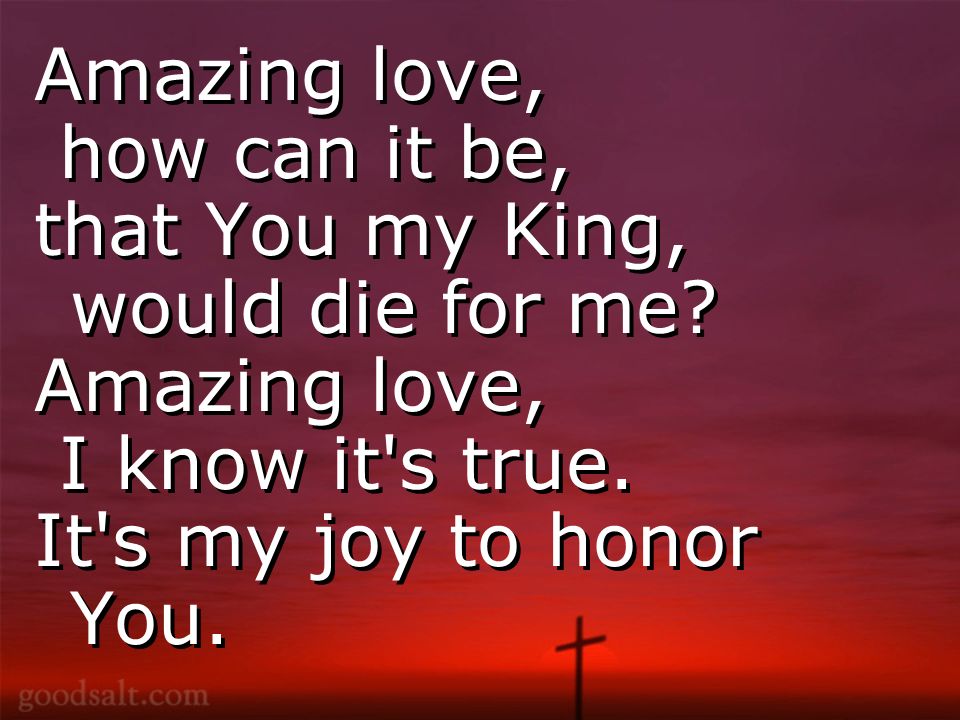 Amazing love, how can it be, that You my King, would die for me.