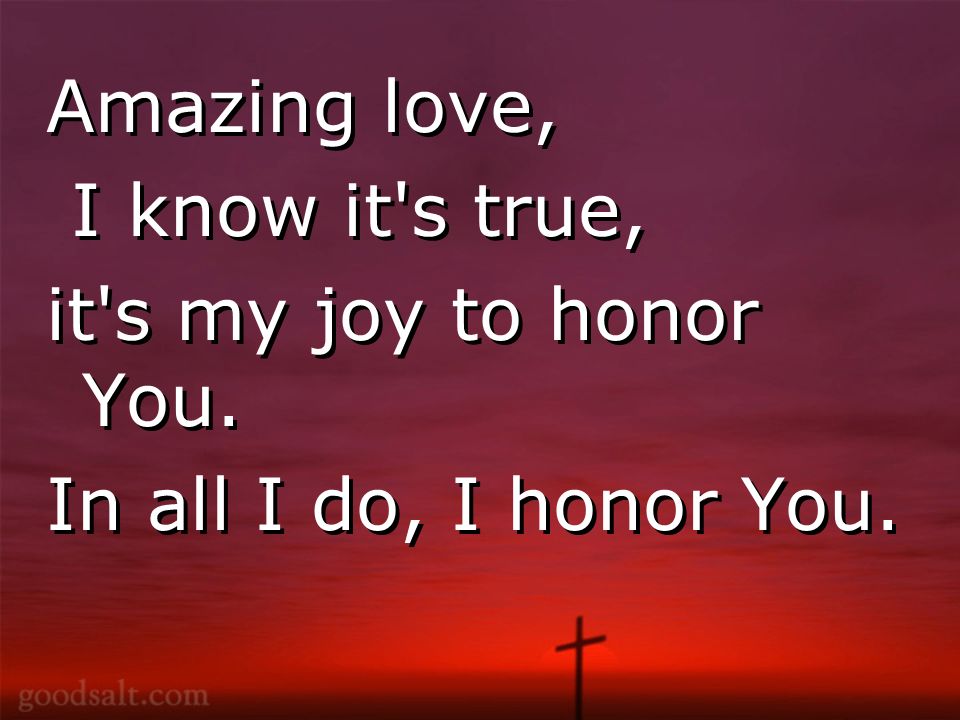 Amazing love, I know it s true, it s my joy to honor You.