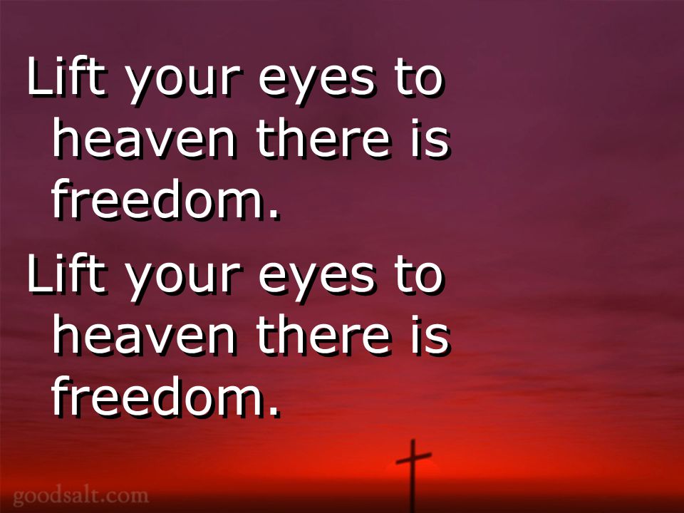 Lift your eyes to heaven there is freedom.