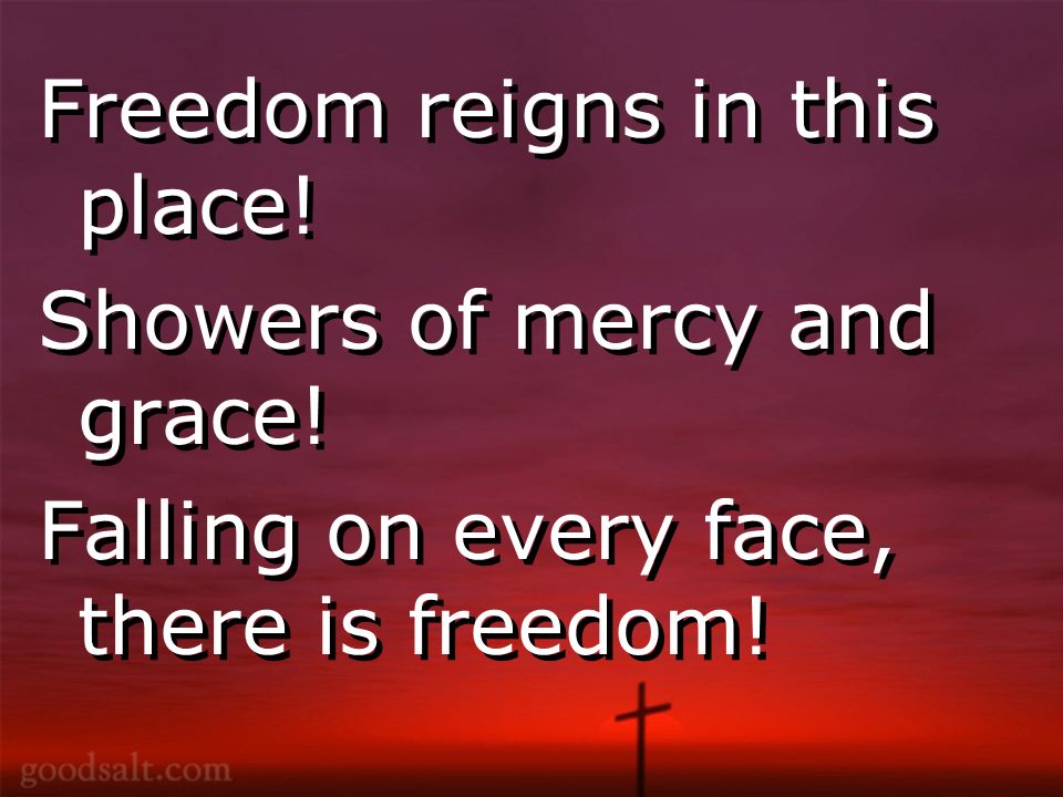Freedom reigns in this place. Showers of mercy and grace.