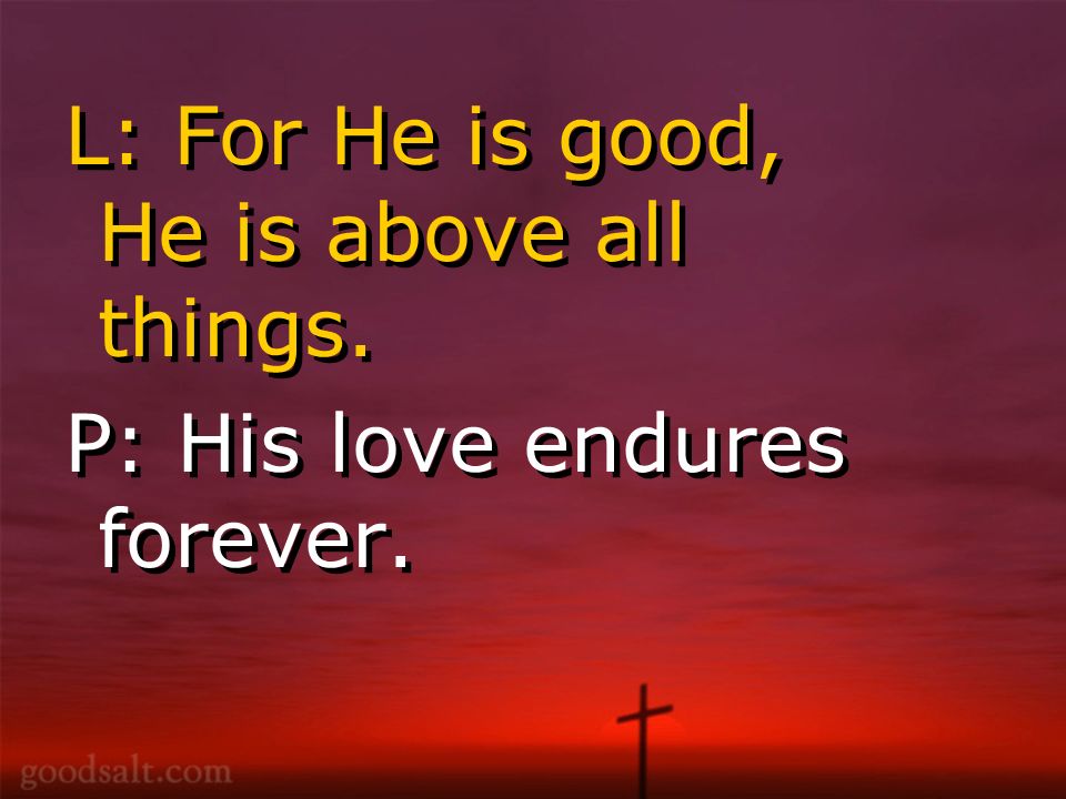 L: For He is good, He is above all things. P: His love endures forever.