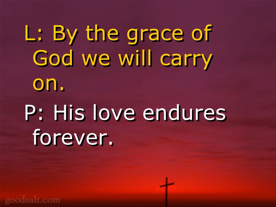 L: By the grace of God we will carry on. P: His love endures forever.