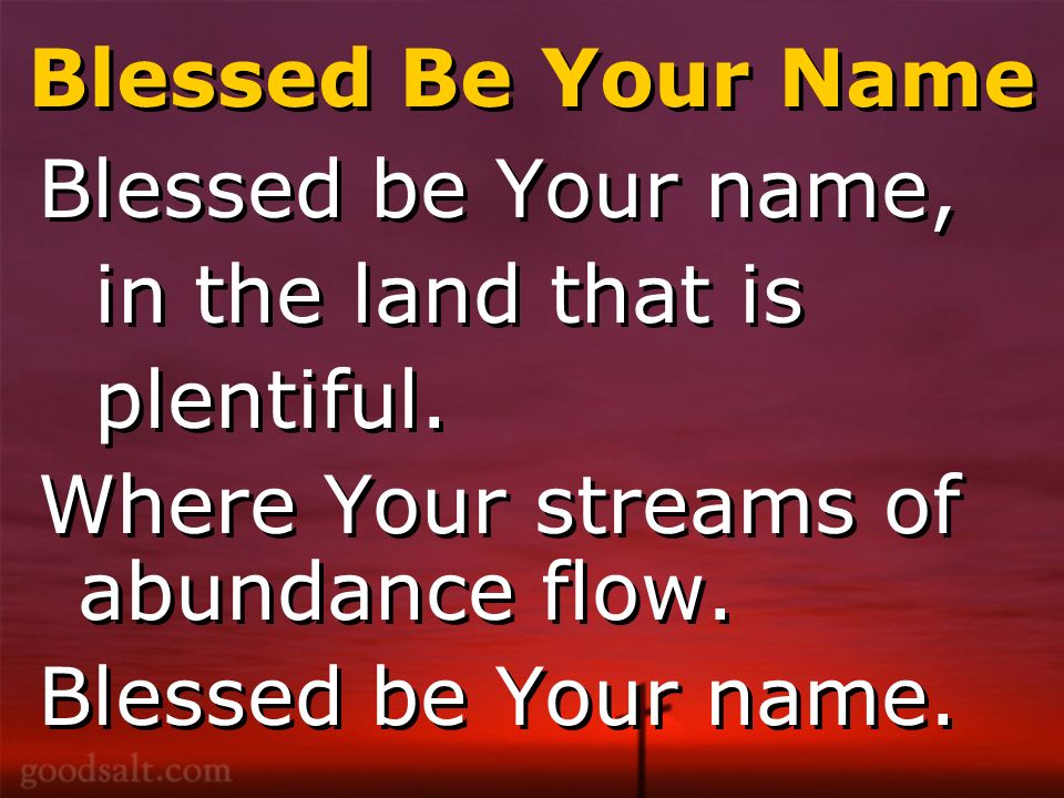 Blessed Be Your Name Blessed be Your name, in the land that is plentiful.