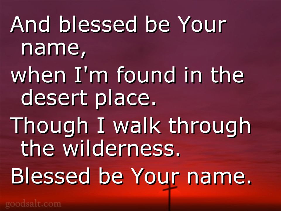 And blessed be Your name, when I m found in the desert place.