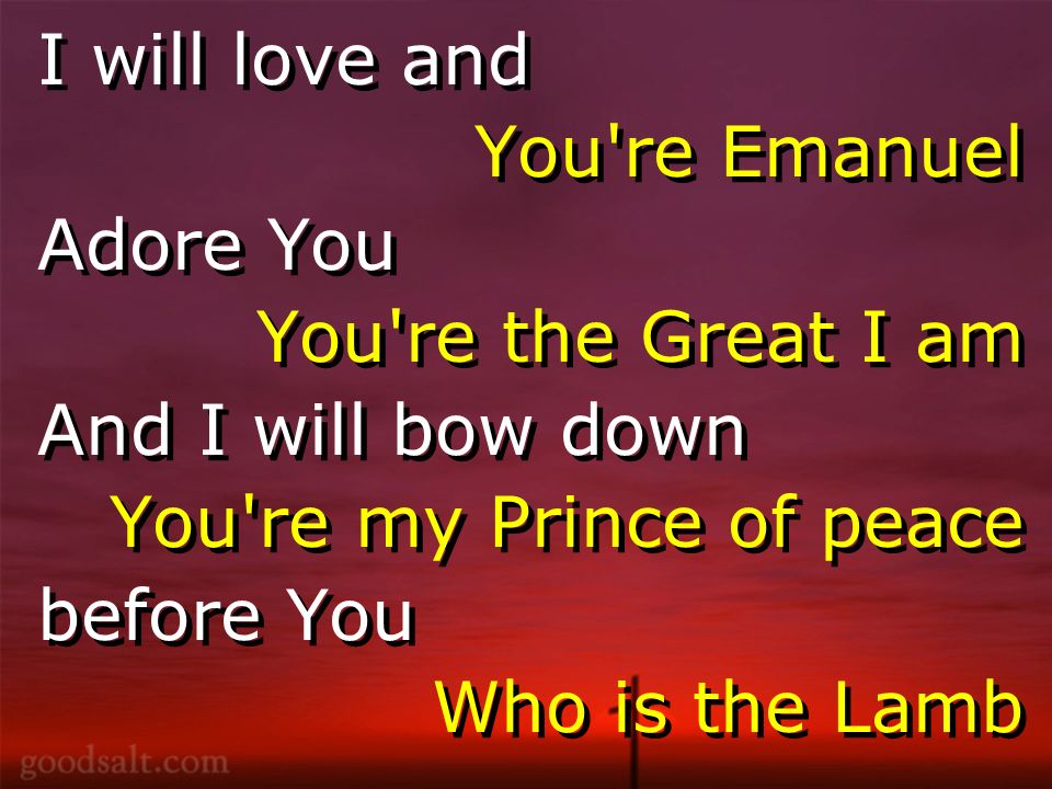 I will love and You re Emanuel Adore You You re the Great I am And I will bow down You re my Prince of peace before You Who is the Lamb I will love and You re Emanuel Adore You You re the Great I am And I will bow down You re my Prince of peace before You Who is the Lamb