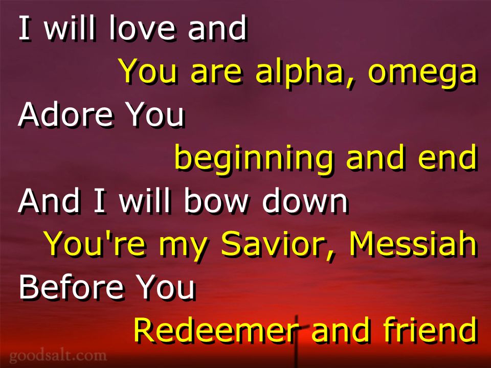 I will love and You are alpha, omega Adore You beginning and end And I will bow down You re my Savior, Messiah Before You Redeemer and friend I will love and You are alpha, omega Adore You beginning and end And I will bow down You re my Savior, Messiah Before You Redeemer and friend