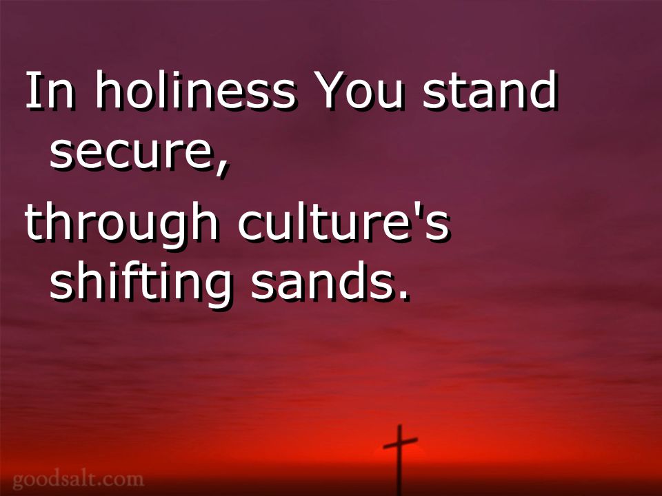 In holiness You stand secure, through culture s shifting sands.