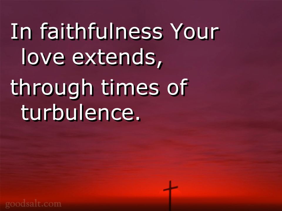 In faithfulness Your love extends, through times of turbulence.