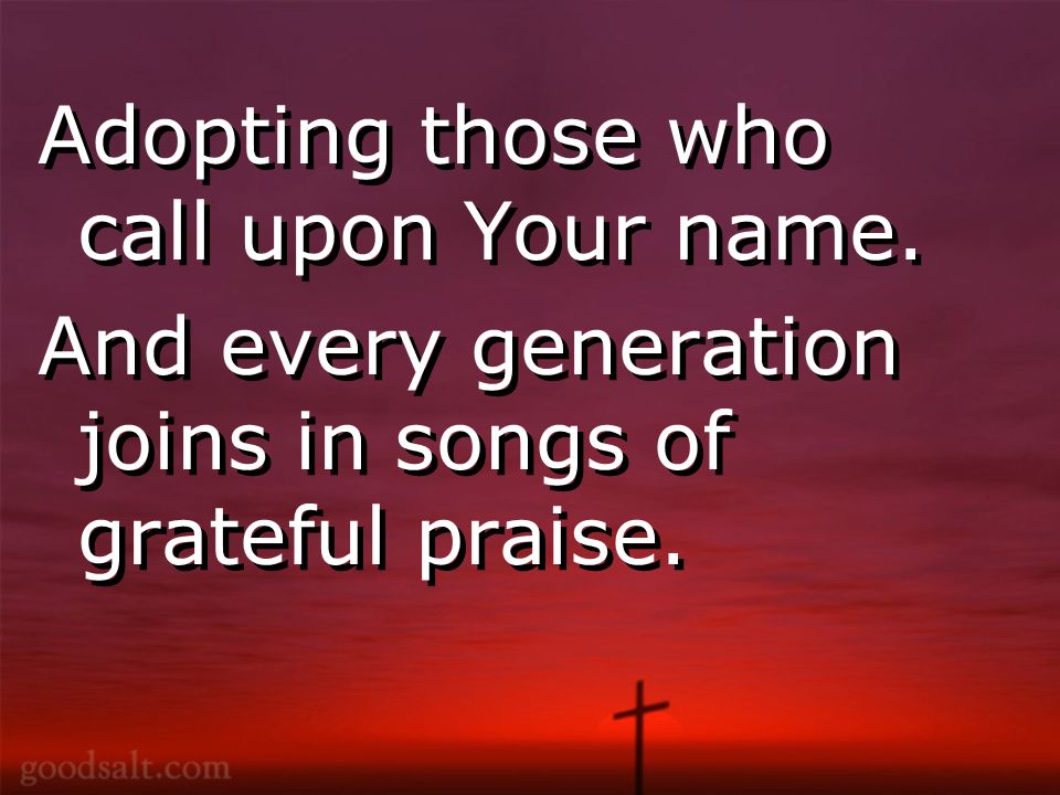 Adopting those who call upon Your name. And every generation joins in songs of grateful praise.