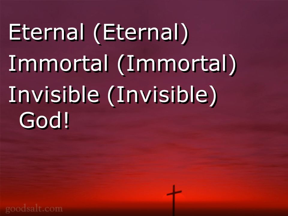 Eternal (Eternal) Immortal (Immortal) Invisible (Invisible) God.