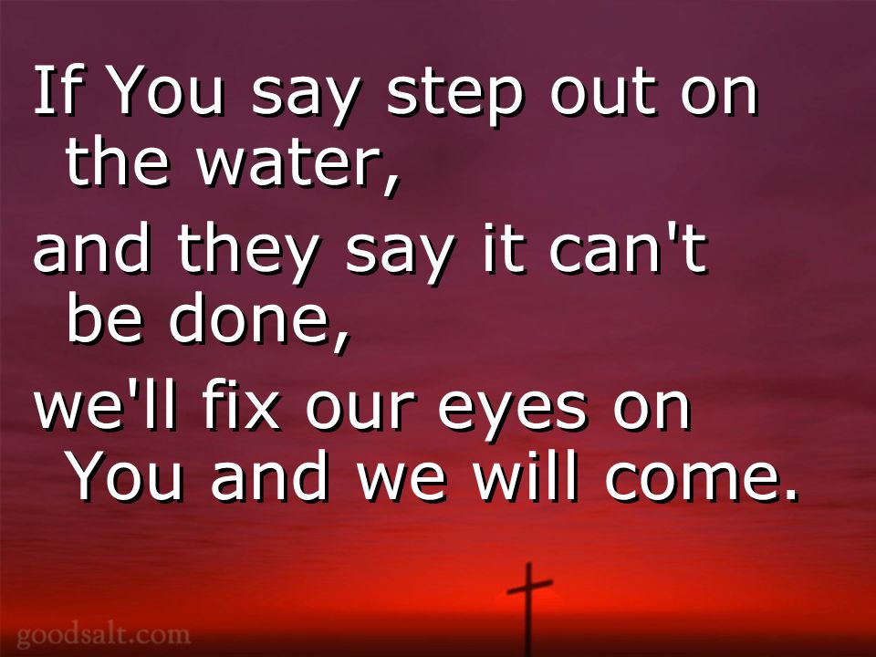 If You say step out on the water, and they say it can t be done, we ll fix our eyes on You and we will come.
