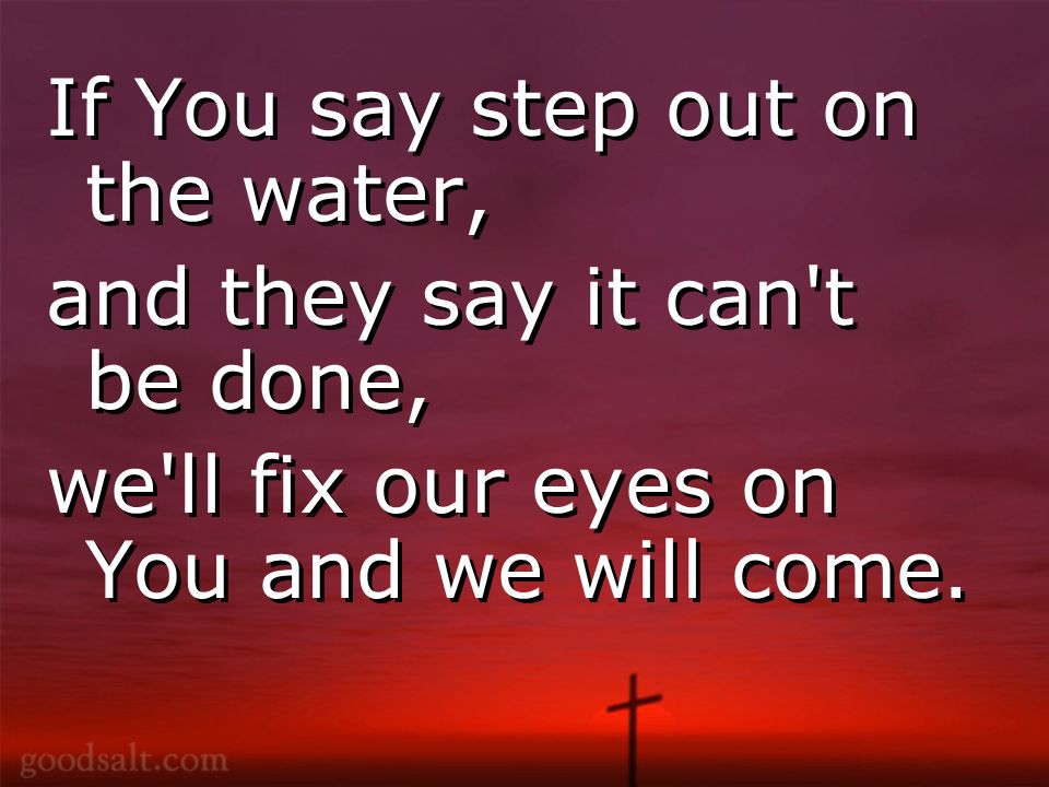 If You say step out on the water, and they say it can t be done, we ll fix our eyes on You and we will come.