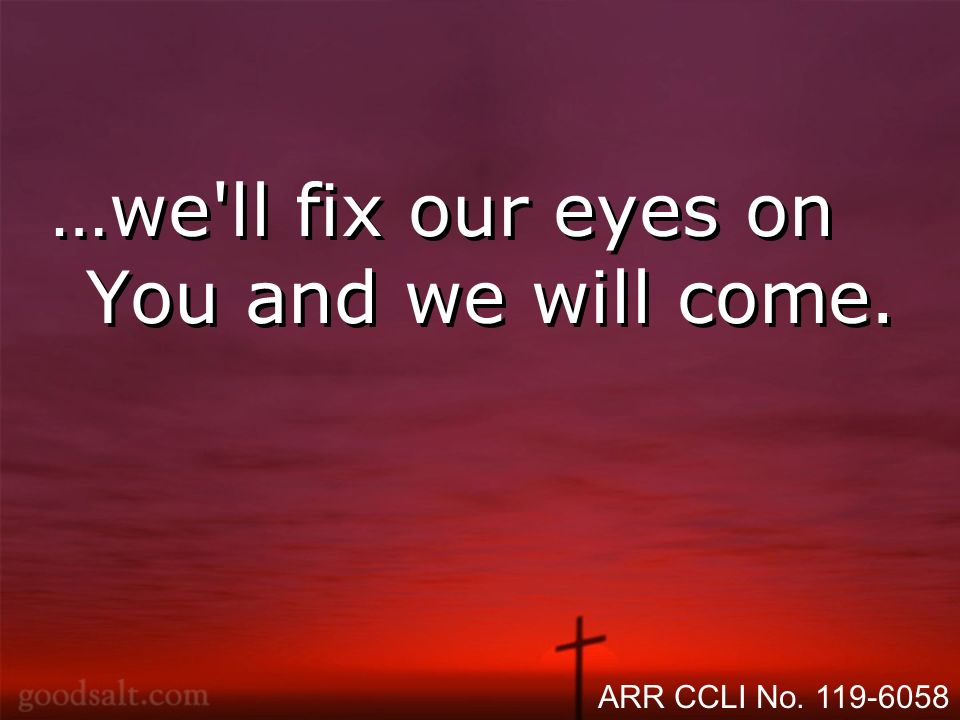 …we ll fix our eyes on You and we will come. ARR CCLI No