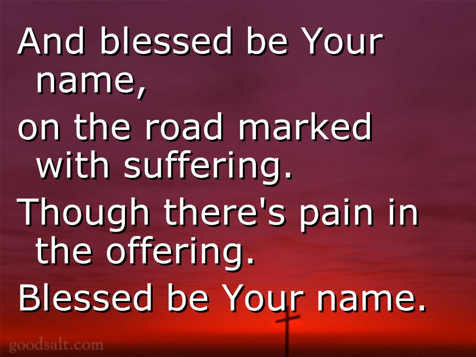 And blessed be Your name, on the road marked with suffering.
