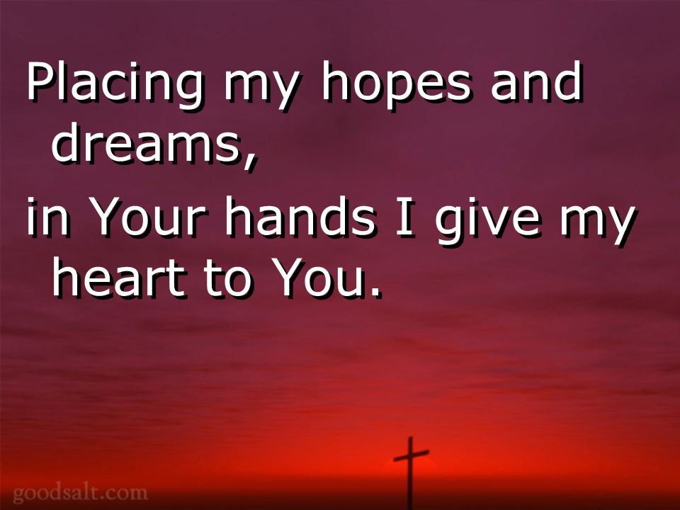 Placing my hopes and dreams, in Your hands I give my heart to You.