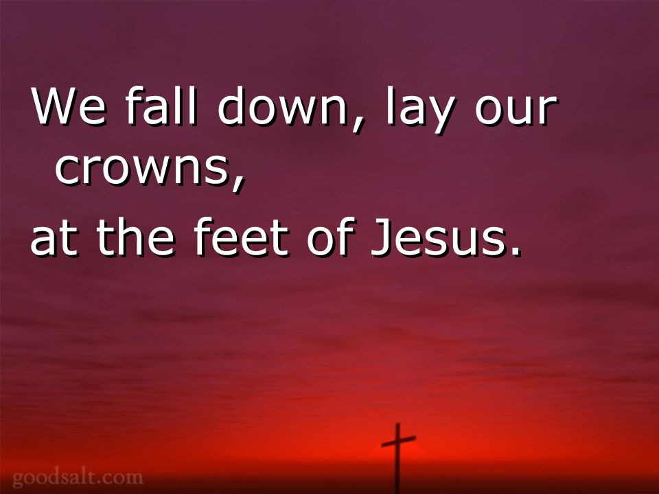 We fall down, lay our crowns, at the feet of Jesus.