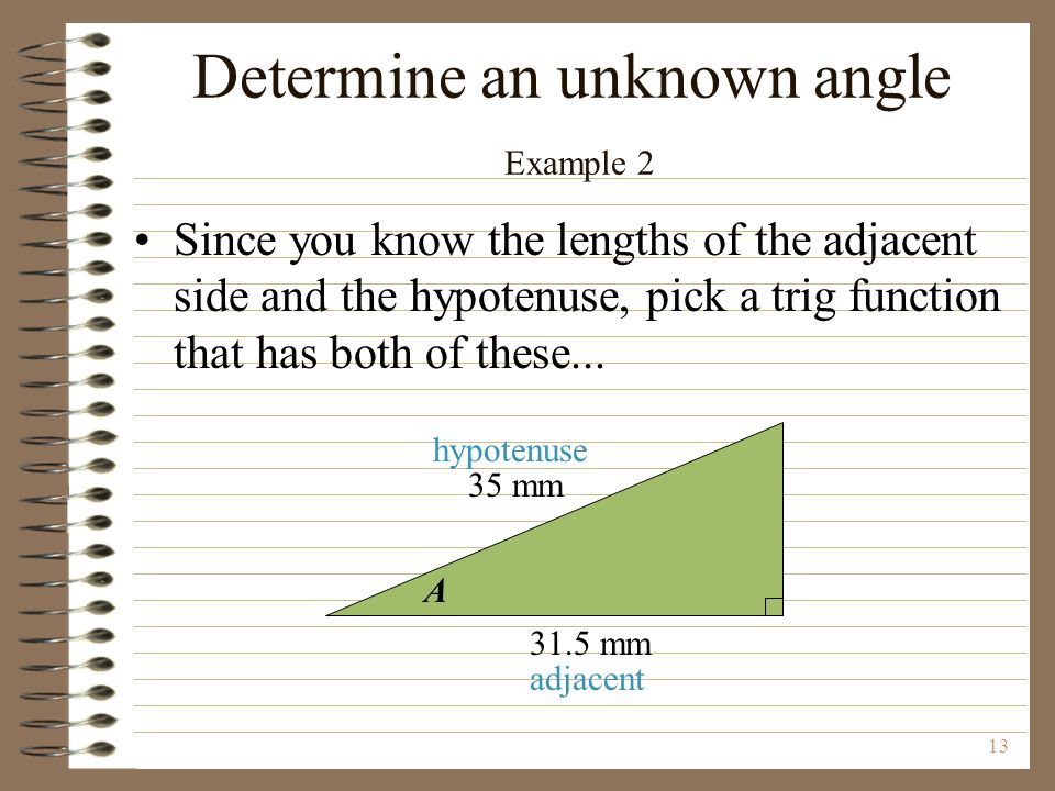 13 35 mm 31.5 mm A adjacent hypotenuse Determine an unknown angle Example 2 Since you know the lengths of the adjacent side and the hypotenuse, pick a trig function that has both of these...
