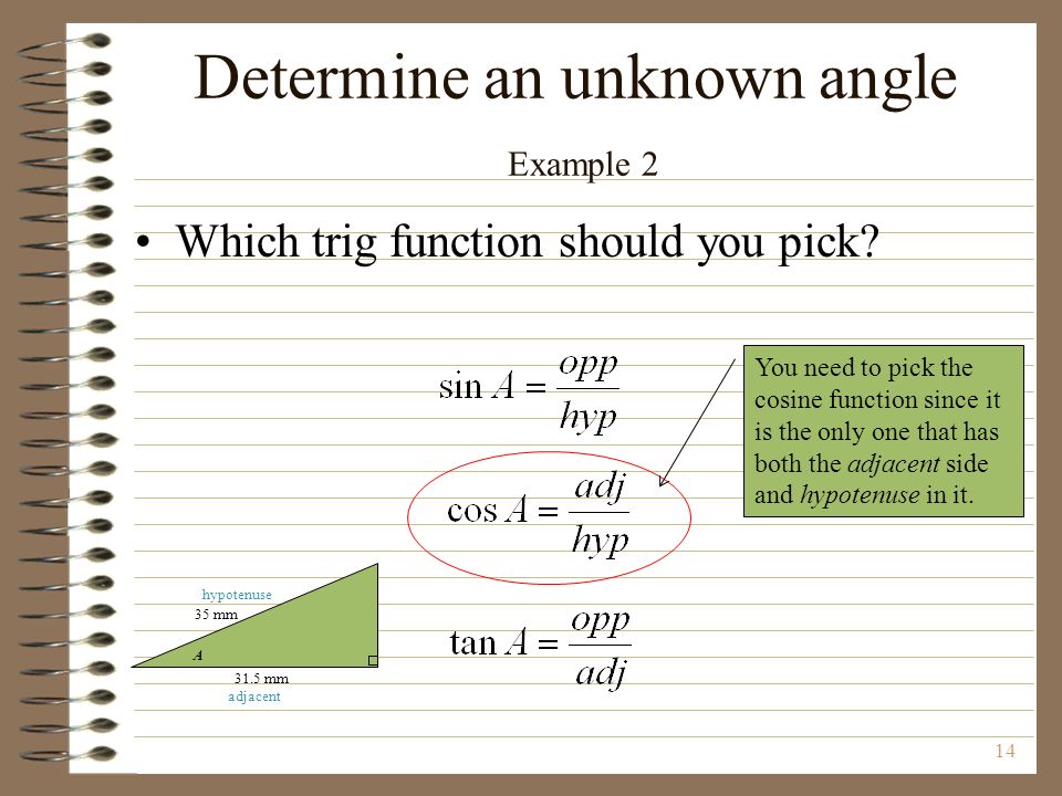 14 You need to pick the cosine function since it is the only one that has both the adjacent side and hypotenuse in it.