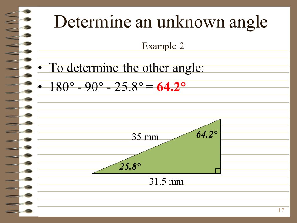 17 35 mm 31.5 mm 25.8° 64.2° Determine an unknown angle Example 2 To determine the other angle: 180° - 90° ° = 64.2°
