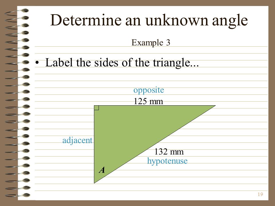 19 A 125 mm 132 mm opposite hypotenuse adjacent Determine an unknown angle Example 3 Label the sides of the triangle...