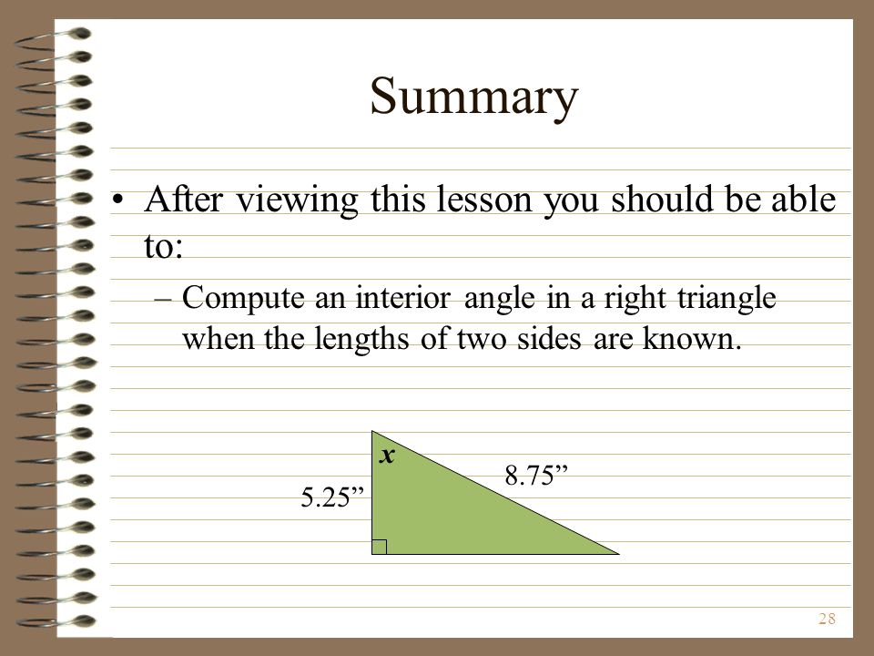 28 Summary After viewing this lesson you should be able to: –Compute an interior angle in a right triangle when the lengths of two sides are known.