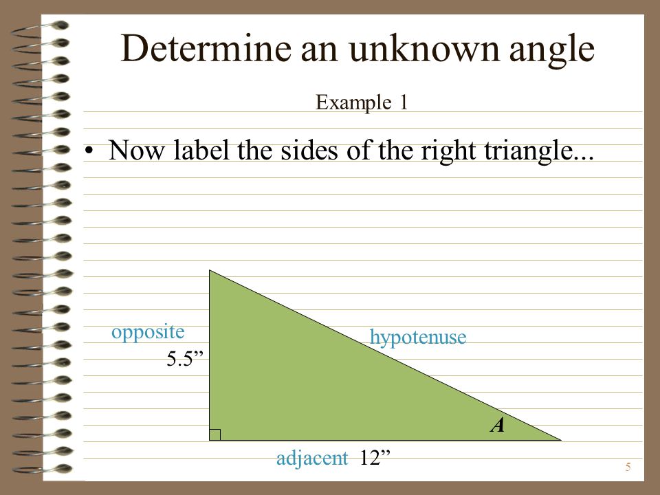 A opposite adjacent hypotenuse Determine an unknown angle Example 1 Now label the sides of the right triangle...
