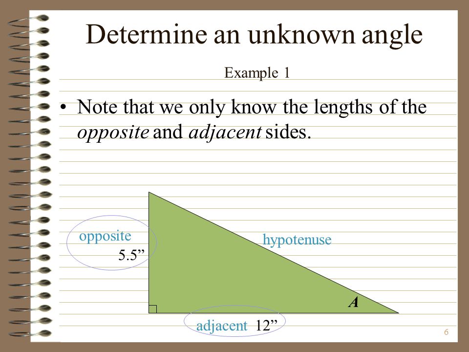 A opposite adjacent hypotenuse Determine an unknown angle Example 1 Note that we only know the lengths of the opposite and adjacent sides.