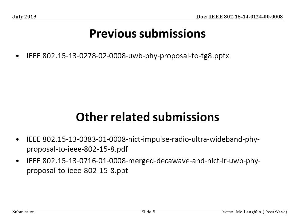 Doc: IEEE Submission July 2013 Previous submissions Verso, Mc Laughlin (DecaWave) Slide 3 IEEE uwb-phy-proposal-to-tg8.pptx Other related submissions IEEE nict-impulse-radio-ultra-wideband-phy- proposal-to-ieee pdf IEEE merged-decawave-and-nict-ir-uwb-phy- proposal-to-ieee ppt