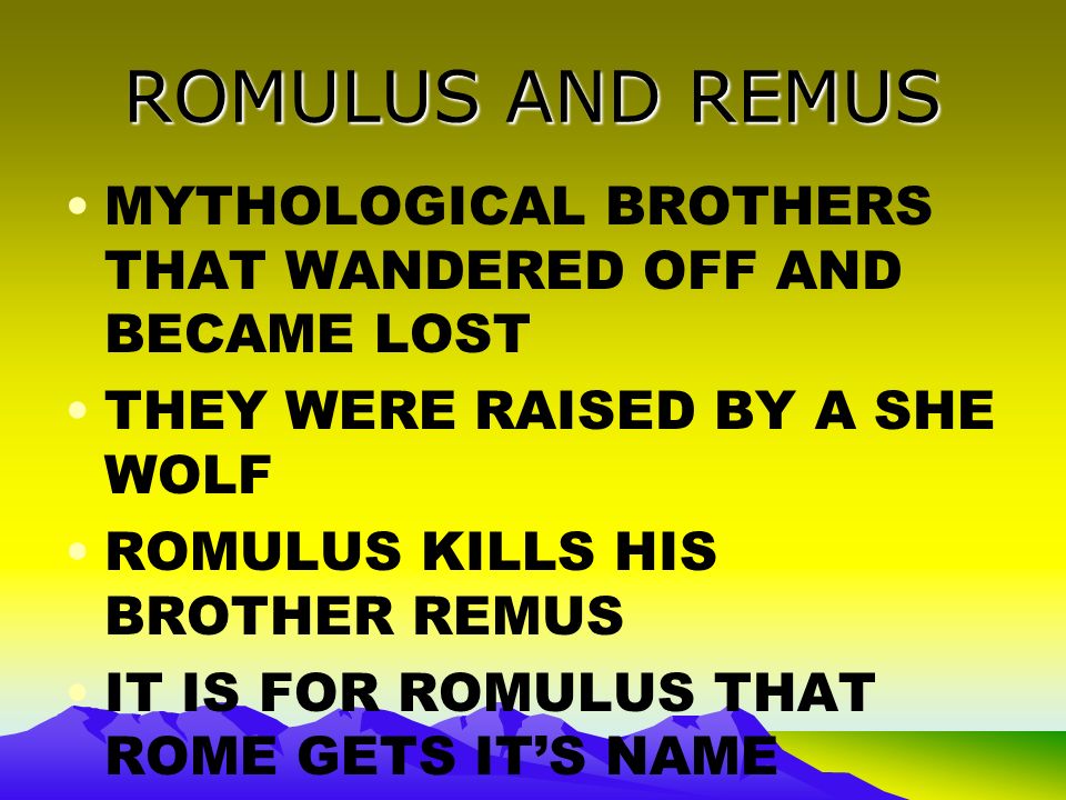 ROMULUS AND REMUS MYTHOLOGICAL BROTHERS THAT WANDERED OFF AND BECAME LOST THEY WERE RAISED BY A SHE WOLF ROMULUS KILLS HIS BROTHER REMUS IT IS FOR ROMULUS THAT ROME GETS IT’S NAME